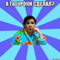 а ты уроки сделал? 