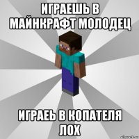 играешь в майнкрафт молодец играеь в копателя лох