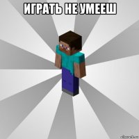 играть не умееш 