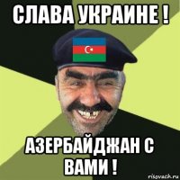 слава украине ! азербайджан с вами !