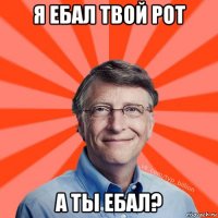 я ебал твой рот а ты ебал?