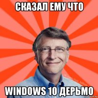 сказал ему что windows 10 дерьмо