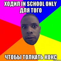 ходил in school only для того чтобы толкать кокс