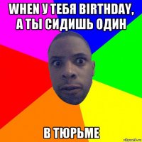 when у тебя birthday, а ты сидишь один в тюрьме