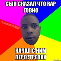 сын сказал что rap говно начал с ним перестрелку