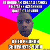 не понимаю когда я захожу в магазин охранники дастоют оружие в gta решили сыгрануть чоли