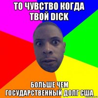 то чувство когда твой dick больше чем государственный долг сша