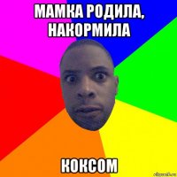 мамка родила, накормила коксом