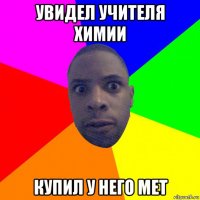 увидел учителя химии купил у него мет