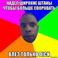 надел широкие штаны чтобы больше своровать влез только dick