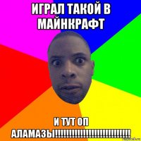 играл такой в майнкрафт и тут оп аламазы!!!!!!!!!!!!!!!!!!!!!!!!!!!