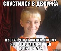 спустился в дежурка и узнал, что не поедем, потому что следователь людей допрашивает.