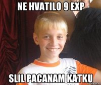 ne hvatilo 9 exp slil pacanam katku