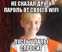 не сказал другу пароль от своего wifi пусть у папы спросит