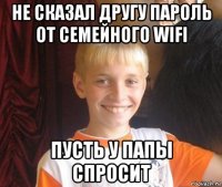 не сказал другу пароль от семейного wifi пусть у папы спросит