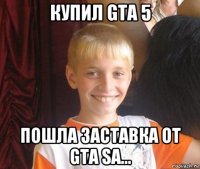 купил gta 5 пошла заставка от gta sa...