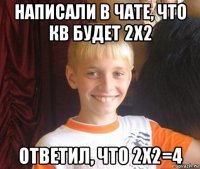 написали в чате, что кв будет 2х2 ответил, что 2х2=4