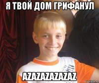 я твой дом грифанул azazazazazaz