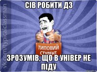 сів робити дз зрозумів, що в універ не піду