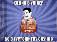 ходив в універ бо в гуртожитку скучно