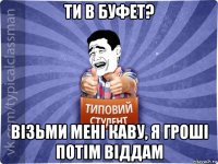 ти в буфет? візьми мені каву, я гроші потім віддам