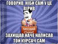 говорив, ніби сам у це вірив захищав,наче написав той курсач сам