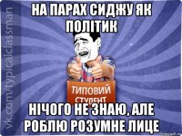 на парах сиджу як політик нічого не знаю, але роблю розумне лице