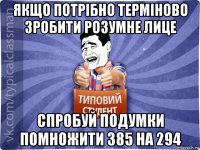 якщо потрібно терміново зробити розумне лице спробуй подумки помножити 385 на 294