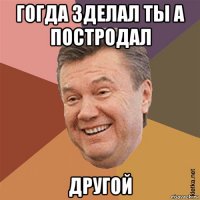 гогда зделал ты а постродал другой
