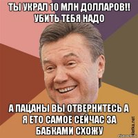 ты украл 10 млн долларов!! убить тебя надо а пацаны вы отвернитесь а я ето самое сейчас за бабками схожу