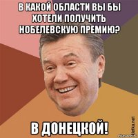 в какой области вы бы хотели получить нобелевскую премию? в донецкой!
