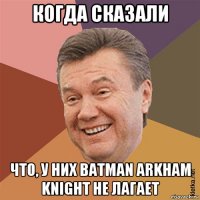 когда сказали что, у них batman arkham knight не лагает