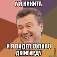 а я никита и я видел голово джигурду