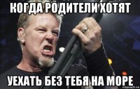 когда родители хотят уехать без тебя на море