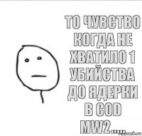 то чувство когда не хватило 1 убийства до ядерки в CoD MW2.....