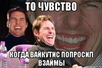 то чувство когда вайкутис попросил взаймы