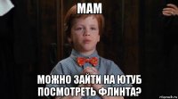 мам можно зайти на ютуб посмотреть флинта?