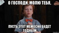 о господи, молю тебя, пусть этот мемосик будет годным