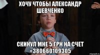 хочу чтобы александр шевченко скинул мне 5 грн на счет +380660109305