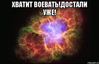 хватит воевать!достали уже! 