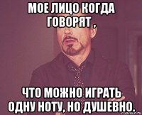 мое лицо когда говорят , что можно играть одну ноту, но душевно.