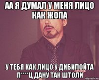 аа я думал у меня лицо как жопа у тебя как лицо у дибилойта п****ц дану так штоли