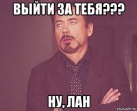 выйти за тебя??? ну, лан