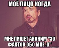 моё лицо когда мне пишет аноним "30 фактов обо мне :d"