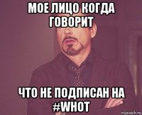 мое лицо когда говорит что не подписан на #whot