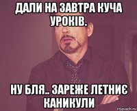 дали на завтра куча уроків. ну бля.. зареже летниє каникули