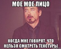 мое мое лицо когда мне говорят, что нельзя смотреть текстуры