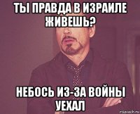 ты правда в израиле живешь? небось из-за войны уехал