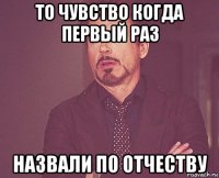 то чувство когда первый раз назвали по отчеству