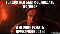 ты должен был соблюдать договор а не уничтожать дружочковость!